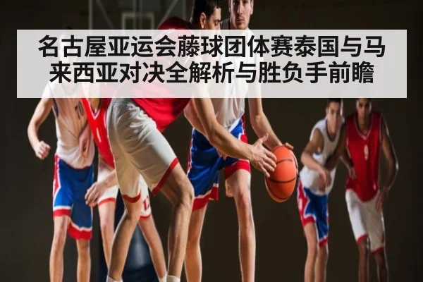 名古屋亚运会藤球团体赛泰国与马来西亚对决全解析与胜负手前瞻